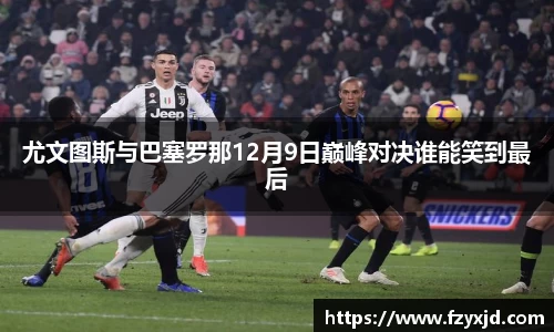 尤文图斯与巴塞罗那12月9日巅峰对决谁能笑到最后